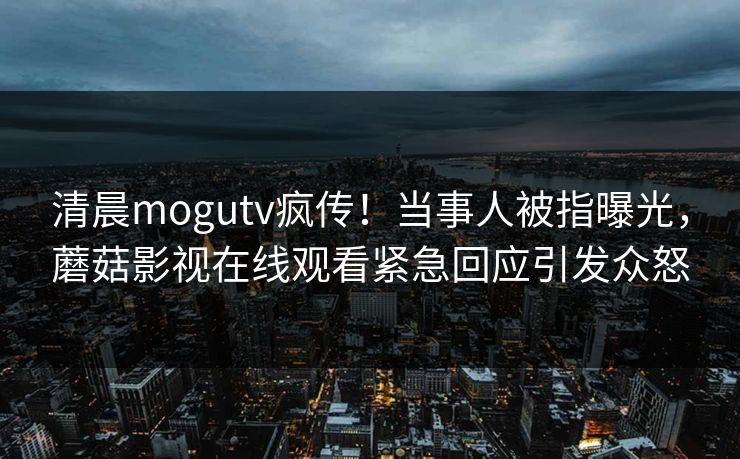 清晨mogutv疯传！当事人被指曝光，蘑菇影视在线观看紧急回应引发众怒