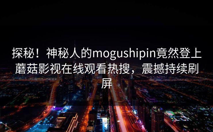 探秘！神秘人的mogushipin竟然登上蘑菇影视在线观看热搜，震撼持续刷屏