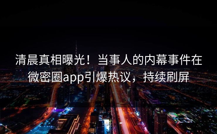 清晨真相曝光！当事人的内幕事件在微密圈app引爆热议，持续刷屏