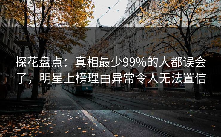 探花盘点：真相最少99%的人都误会了，明星上榜理由异常令人无法置信