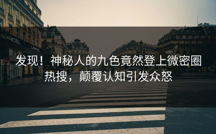 发现！神秘人的九色竟然登上微密圈热搜，颠覆认知引发众怒