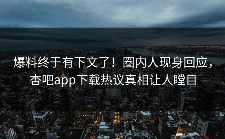 爆料终于有下文了！圈内人现身回应，杏吧app下载热议真相让人瞠目