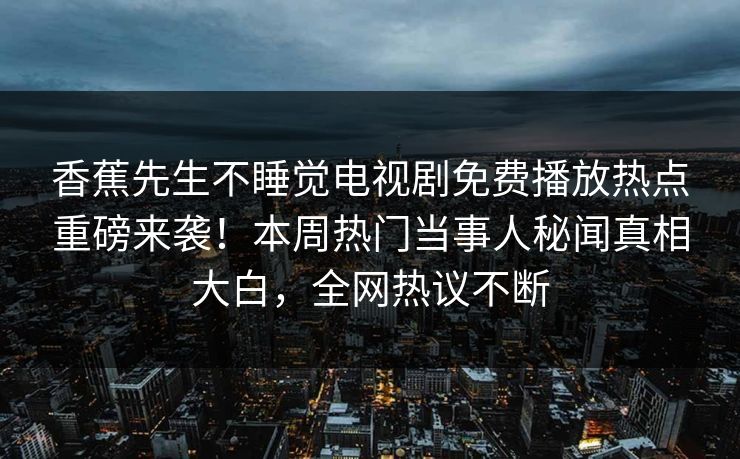 香蕉先生不睡觉电视剧免费播放热点重磅来袭！本周热门当事人秘闻真相大白，全网热议不断