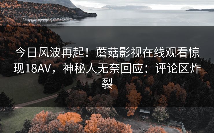今日风波再起！蘑菇影视在线观看惊现18AV，神秘人无奈回应：评论区炸裂