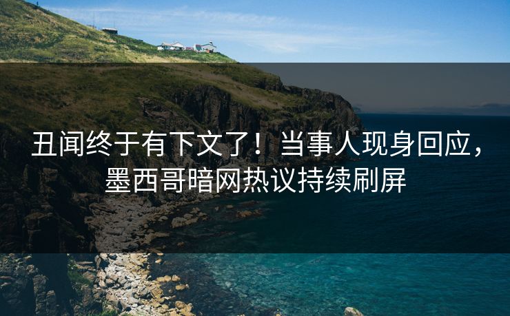 丑闻终于有下文了！当事人现身回应，墨西哥暗网热议持续刷屏