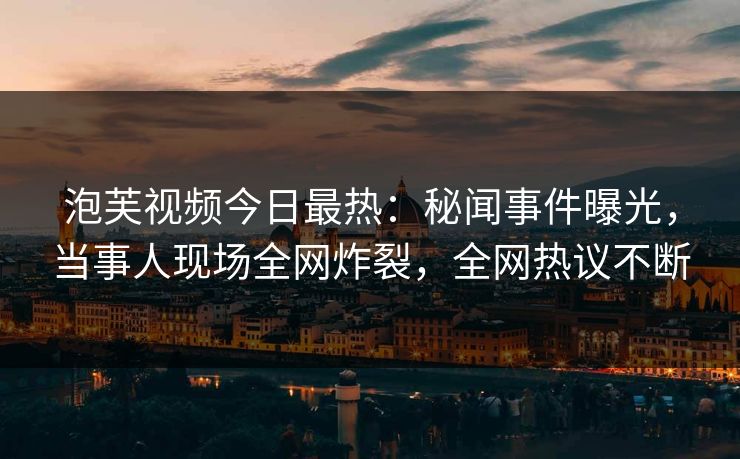 泡芙视频今日最热：秘闻事件曝光，当事人现场全网炸裂，全网热议不断