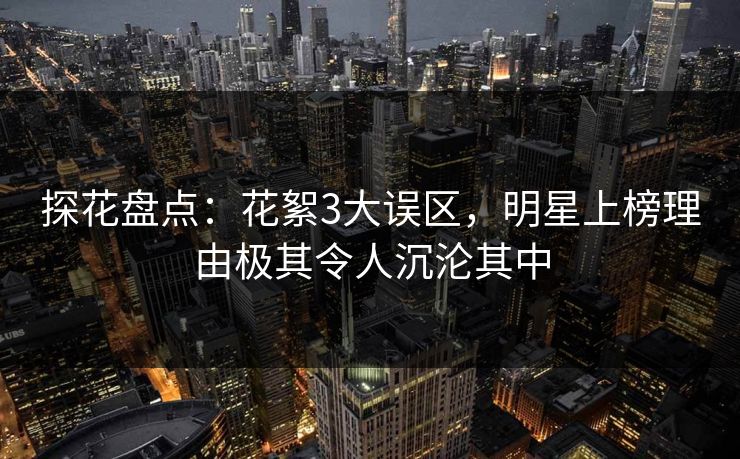探花盘点：花絮3大误区，明星上榜理由极其令人沉沦其中