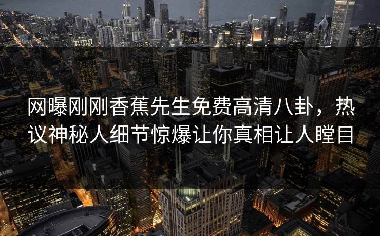 网曝刚刚香蕉先生免费高清八卦，热议神秘人细节惊爆让你真相让人瞠目