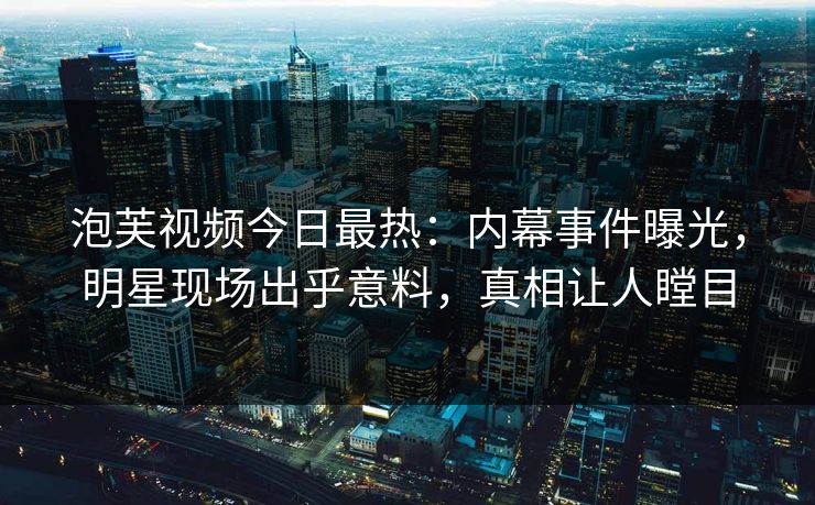 泡芙视频今日最热：内幕事件曝光，明星现场出乎意料，真相让人瞠目