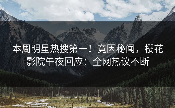 本周明星热搜第一！竟因秘闻，樱花影院午夜回应：全网热议不断