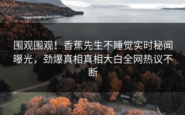 围观围观！香蕉先生不睡觉实时秘闻曝光，劲爆真相真相大白全网热议不断