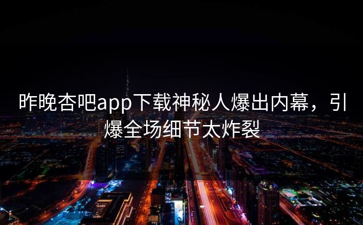 昨晚杏吧app下载神秘人爆出内幕，引爆全场细节太炸裂