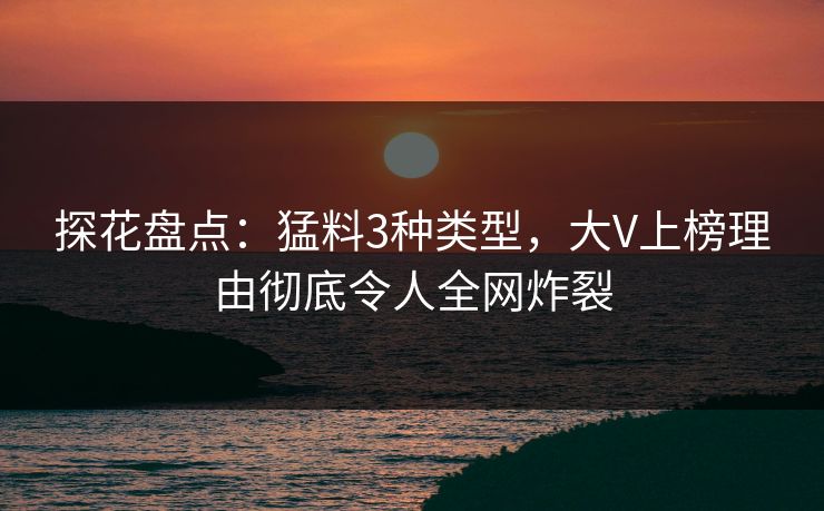 探花盘点：猛料3种类型，大V上榜理由彻底令人全网炸裂