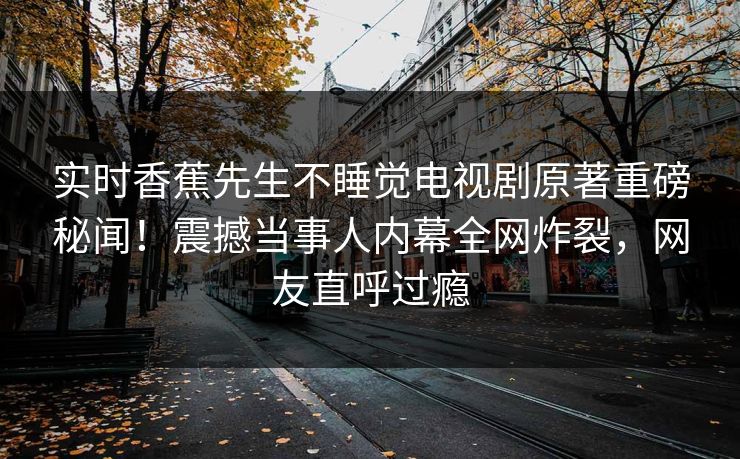 实时香蕉先生不睡觉电视剧原著重磅秘闻！震撼当事人内幕全网炸裂，网友直呼过瘾