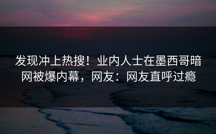 发现冲上热搜！业内人士在墨西哥暗网被爆内幕，网友：网友直呼过瘾