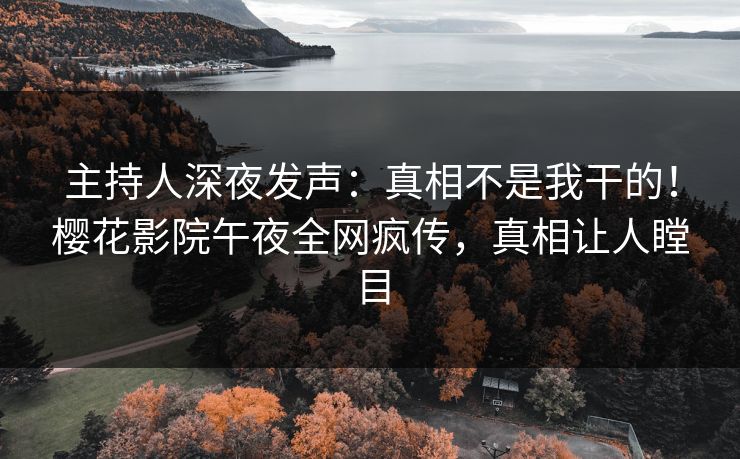 主持人深夜发声：真相不是我干的！樱花影院午夜全网疯传，真相让人瞠目