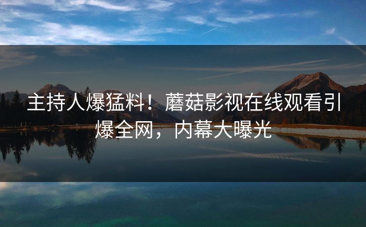 主持人爆猛料！蘑菇影视在线观看引爆全网，内幕大曝光