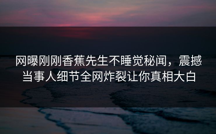 网曝刚刚香蕉先生不睡觉秘闻，震撼当事人细节全网炸裂让你真相大白
