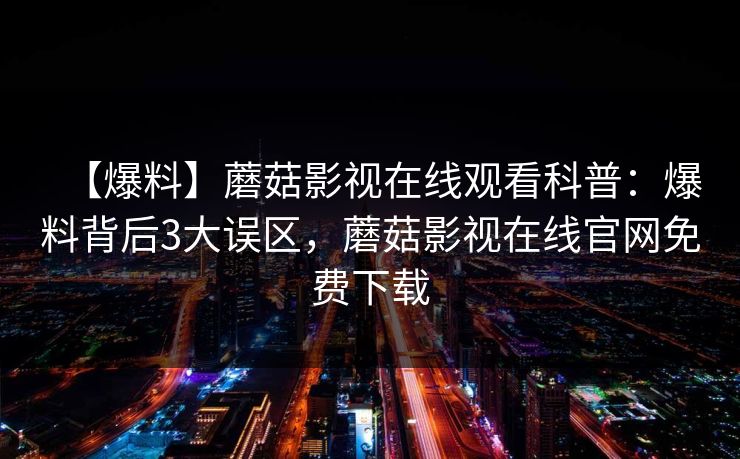 【爆料】蘑菇影视在线观看科普：爆料背后3大误区，蘑菇影视在线官网免费下载