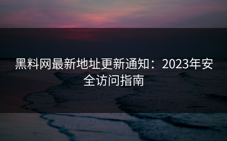 黑料网最新地址更新通知：2023年安全访问指南