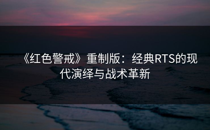 《红色警戒》重制版：经典RTS的现代演绎与战术革新