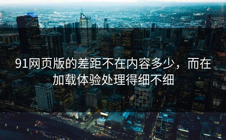 91网页版的差距不在内容多少，而在加载体验处理得细不细