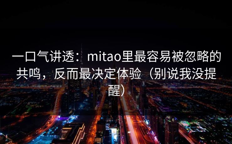 一口气讲透:mitao里最容易被忽略的共鸣,反而最决定体验(别说我没提醒) 一口气讲透:mitao里最容易被忽略的共鸣,反而最决定体验(别说我没提醒)