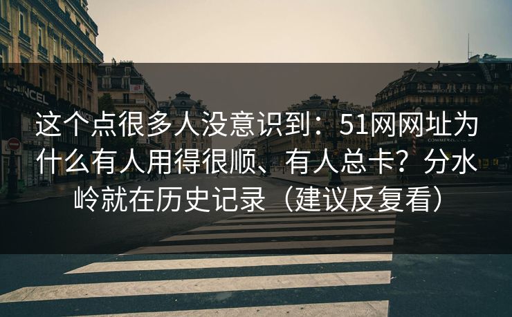 这个点很多人没意识到：51网网址为什么有人用得很顺、有人总卡？分水岭就在历史记录（建议反复看）
