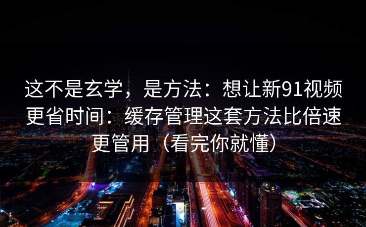 这不是玄学,是方法:想让新91视频更省时间:缓存管理这套方法比倍速更管用(看完你就懂) 这不是玄学,是方法:想让新91视频更省时间:缓存管理这套方法比倍速更管用(看完你就懂)