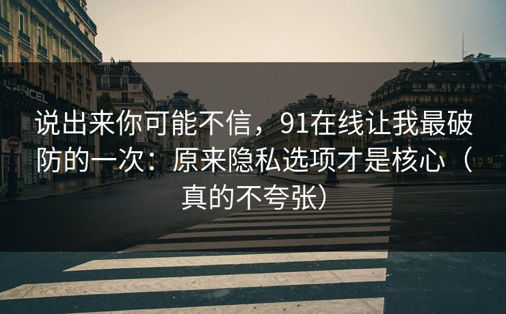 说出来你可能不信，91在线让我最破防的一次：原来隐私选项才是核心（真的不夸张）