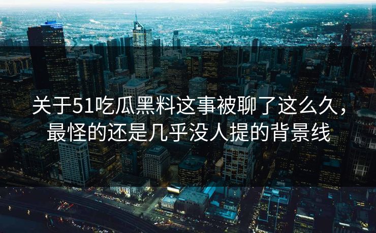关于51吃瓜黑料这事被聊了这么久，最怪的还是几乎没人提的背景线