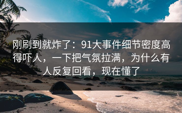 刚刷到就炸了:91大事件细节密度高得吓人,一下把气氛拉满,为什么有人反复回看,现在懂了 刚刷到就炸了:91大事件细节密度高得吓人,一下把气氛拉满,为什么有人反复回看,现在懂了