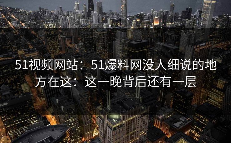 51视频网站：51爆料网没人细说的地方在这：这一晚背后还有一层